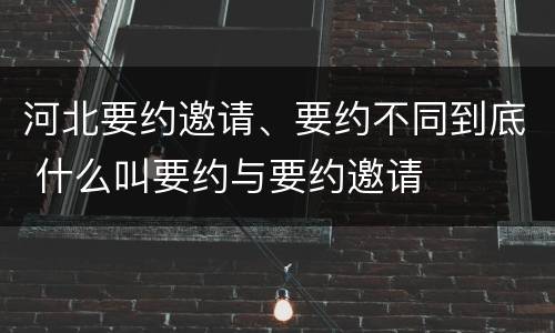 河北要约邀请、要约不同到底 什么叫要约与要约邀请