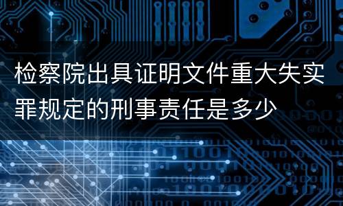 检察院出具证明文件重大失实罪规定的刑事责任是多少