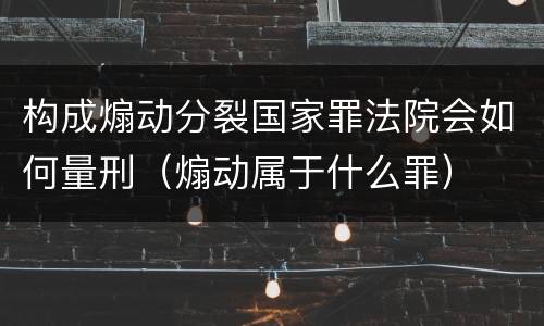 构成煽动分裂国家罪法院会如何量刑（煽动属于什么罪）