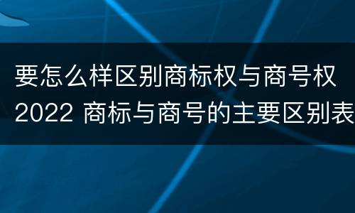 要怎么样区别商标权与商号权2022 商标与商号的主要区别表现