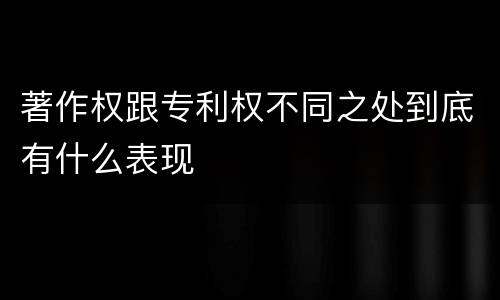 著作权跟专利权不同之处到底有什么表现