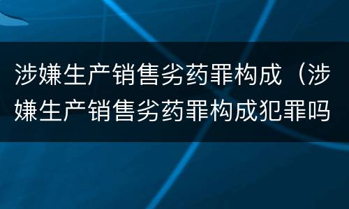 涉嫌生产销售劣药罪构成（涉嫌生产销售劣药罪构成犯罪吗）