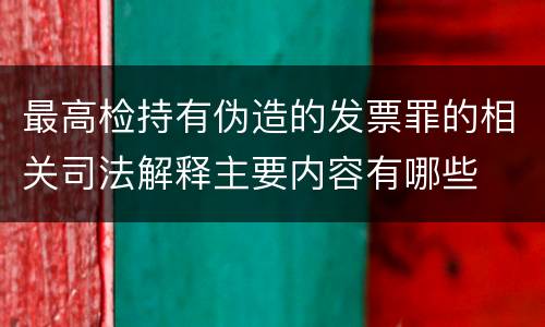 最高检持有伪造的发票罪的相关司法解释主要内容有哪些