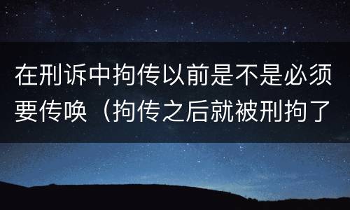 在刑诉中拘传以前是不是必须要传唤（拘传之后就被刑拘了）