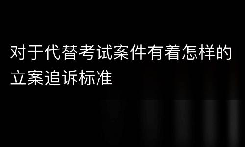 对于代替考试案件有着怎样的立案追诉标准