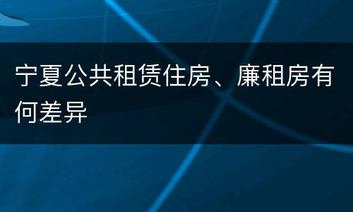 宁夏公共租赁住房、廉租房有何差异