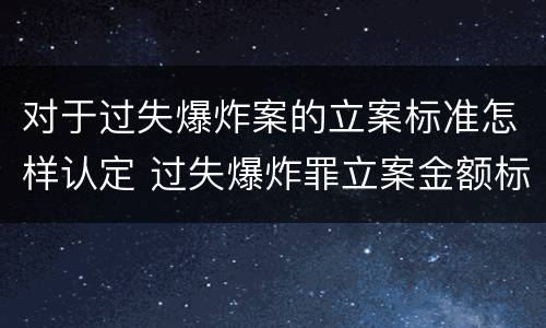 对于过失爆炸案的立案标准怎样认定 过失爆炸罪立案金额标准