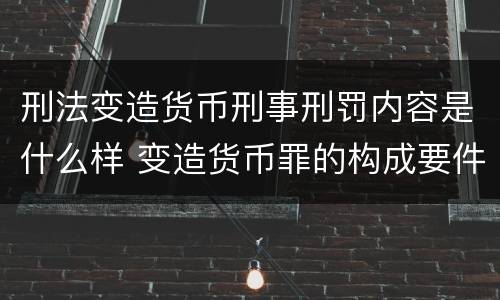 刑法变造货币刑事刑罚内容是什么样 变造货币罪的构成要件