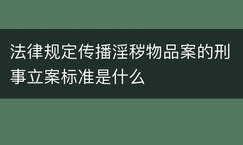 法律规定传播淫秽物品案的刑事立案标准是什么