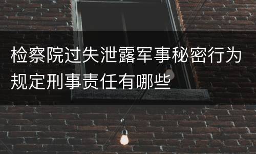 检察院过失泄露军事秘密行为规定刑事责任有哪些