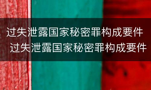 过失泄露国家秘密罪构成要件 过失泄露国家秘密罪构成要件是什么