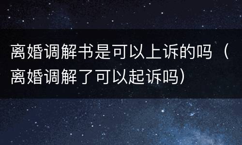 离婚调解书是可以上诉的吗（离婚调解了可以起诉吗）