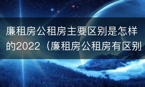 廉租房公租房主要区别是怎样的2022（廉租房公租房有区别吗）