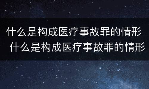 什么是构成医疗事故罪的情形 什么是构成医疗事故罪的情形有哪些