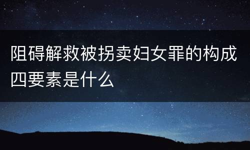 阻碍解救被拐卖妇女罪的构成四要素是什么