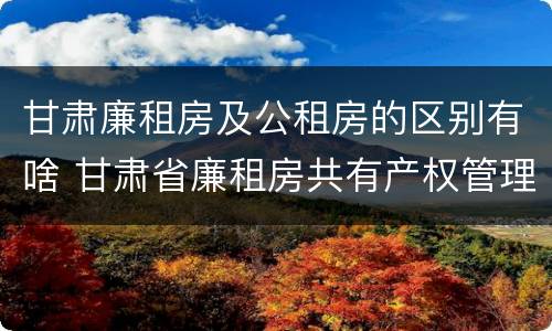 甘肃廉租房及公租房的区别有啥 甘肃省廉租房共有产权管理办法