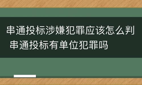 串通投标涉嫌犯罪应该怎么判 串通投标有单位犯罪吗