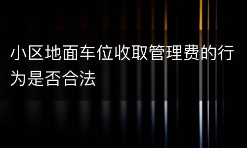 小区地面车位收取管理费的行为是否合法