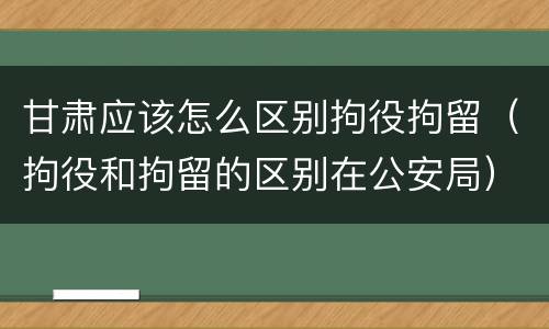 甘肃应该怎么区别拘役拘留（拘役和拘留的区别在公安局）