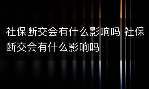 社保断交会有什么影响吗 社保断交会有什么影响吗