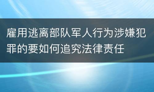 雇用逃离部队军人行为涉嫌犯罪的要如何追究法律责任