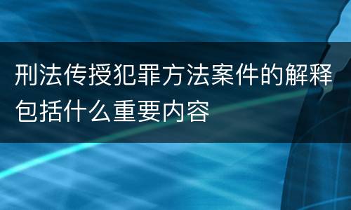 刑法传授犯罪方法案件的解释包括什么重要内容