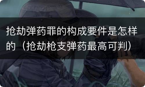 抢劫弹药罪的构成要件是怎样的（抢劫枪支弹药最高可判）