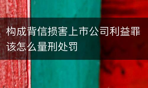 构成背信损害上市公司利益罪该怎么量刑处罚