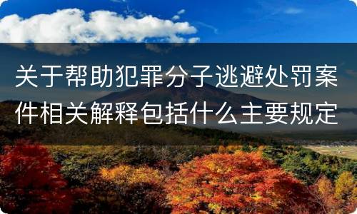 关于帮助犯罪分子逃避处罚案件相关解释包括什么主要规定