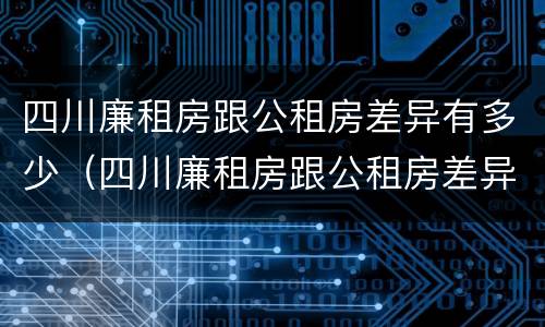 四川廉租房跟公租房差异有多少（四川廉租房跟公租房差异有多少呢）