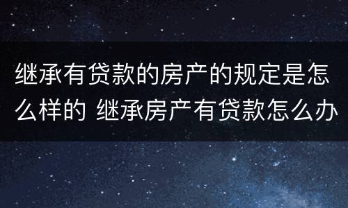 继承有贷款的房产的规定是怎么样的 继承房产有贷款怎么办