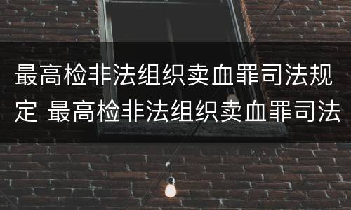 最高检非法组织卖血罪司法规定 最高检非法组织卖血罪司法规定是什么