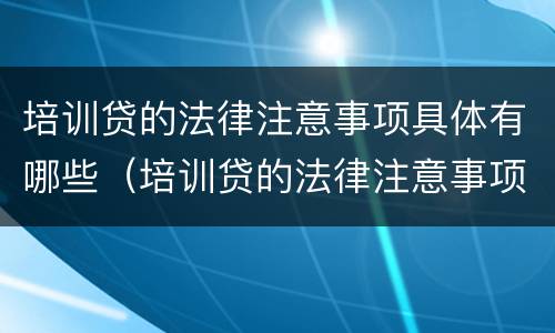 培训贷的法律注意事项具体有哪些（培训贷的法律注意事项具体有哪些内容）