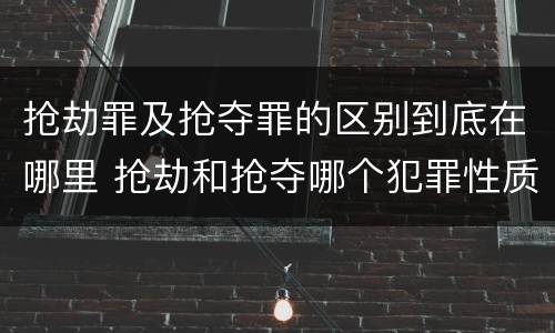 抢劫罪及抢夺罪的区别到底在哪里 抢劫和抢夺哪个犯罪性质严重