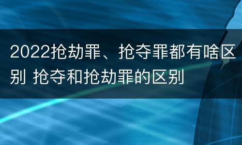 2022抢劫罪、抢夺罪都有啥区别 抢夺和抢劫罪的区别