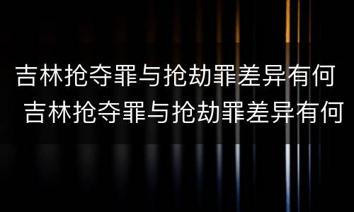 吉林抢夺罪与抢劫罪差异有何 吉林抢夺罪与抢劫罪差异有何特点