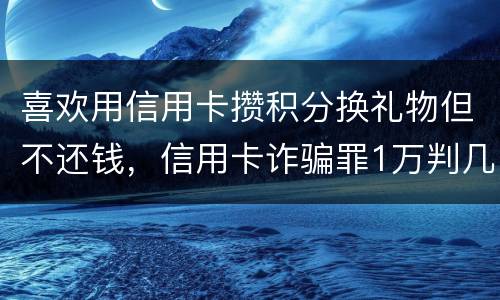 喜欢用信用卡攒积分换礼物但不还钱，信用卡诈骗罪1万判几年呢