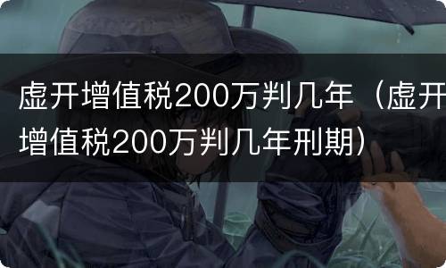 虚开增值税200万判几年（虚开增值税200万判几年刑期）