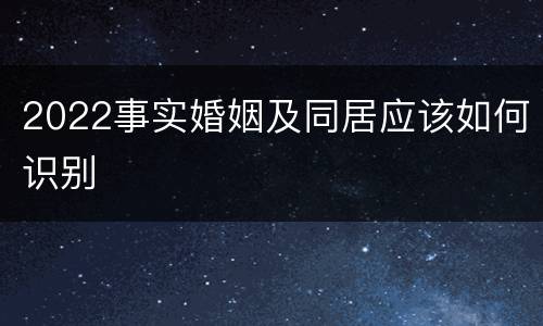 2022事实婚姻及同居应该如何识别