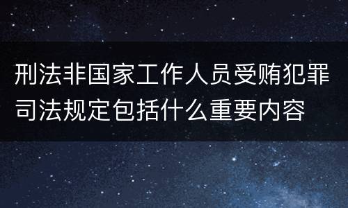 刑法非国家工作人员受贿犯罪司法规定包括什么重要内容