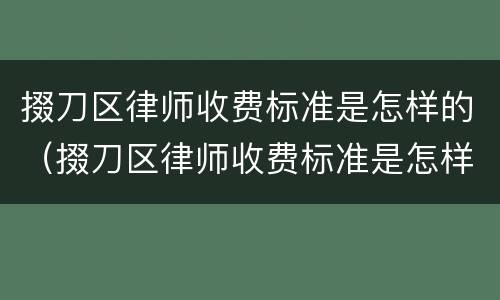 掇刀区律师收费标准是怎样的（掇刀区律师收费标准是怎样的呢）