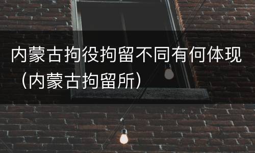 内蒙古拘役拘留不同有何体现（内蒙古拘留所）