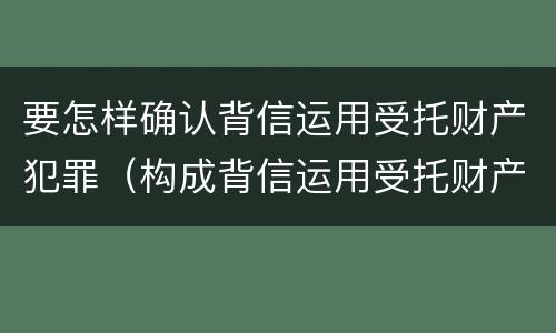 要怎样确认背信运用受托财产犯罪（构成背信运用受托财产罪的立案标准）