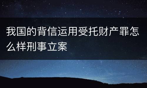 我国的背信运用受托财产罪怎么样刑事立案