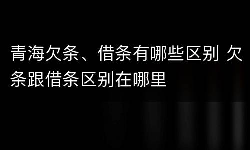 青海欠条、借条有哪些区别 欠条跟借条区别在哪里