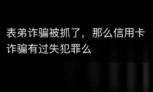 表弟诈骗被抓了，那么信用卡诈骗有过失犯罪么