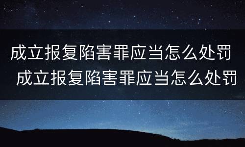 成立报复陷害罪应当怎么处罚 成立报复陷害罪应当怎么处罚呢