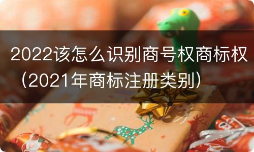 2022该怎么识别商号权商标权（2021年商标注册类别）