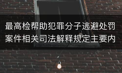 最高检帮助犯罪分子逃避处罚案件相关司法解释规定主要内容