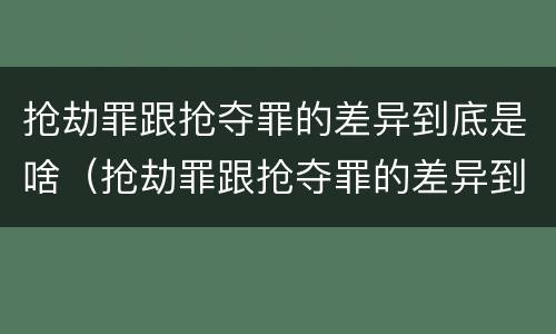 抢劫罪跟抢夺罪的差异到底是啥（抢劫罪跟抢夺罪的差异到底是啥呢）